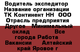 Водитель-экспедитор › Название организации ­ ТК Континент-НН, ООО › Отрасль предприятия ­ Другое › Минимальный оклад ­ 15 000 - Все города Работа » Вакансии   . Алтайский край,Яровое г.